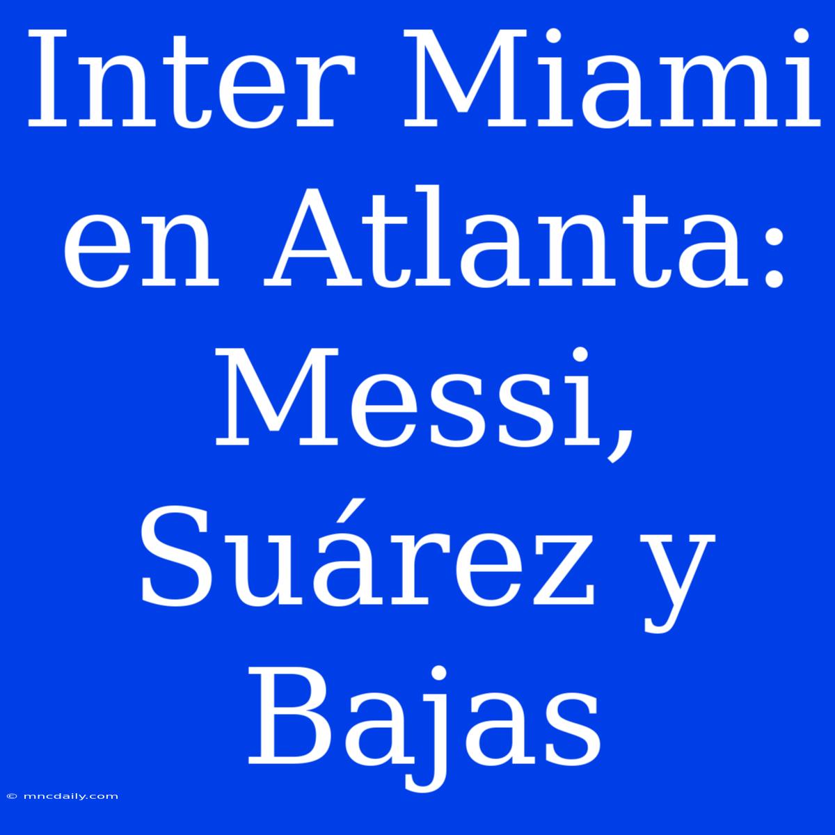 Inter Miami En Atlanta: Messi, Suárez Y Bajas