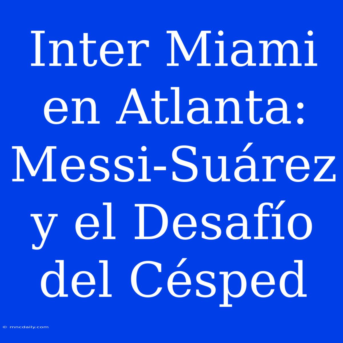 Inter Miami En Atlanta: Messi-Suárez Y El Desafío Del Césped