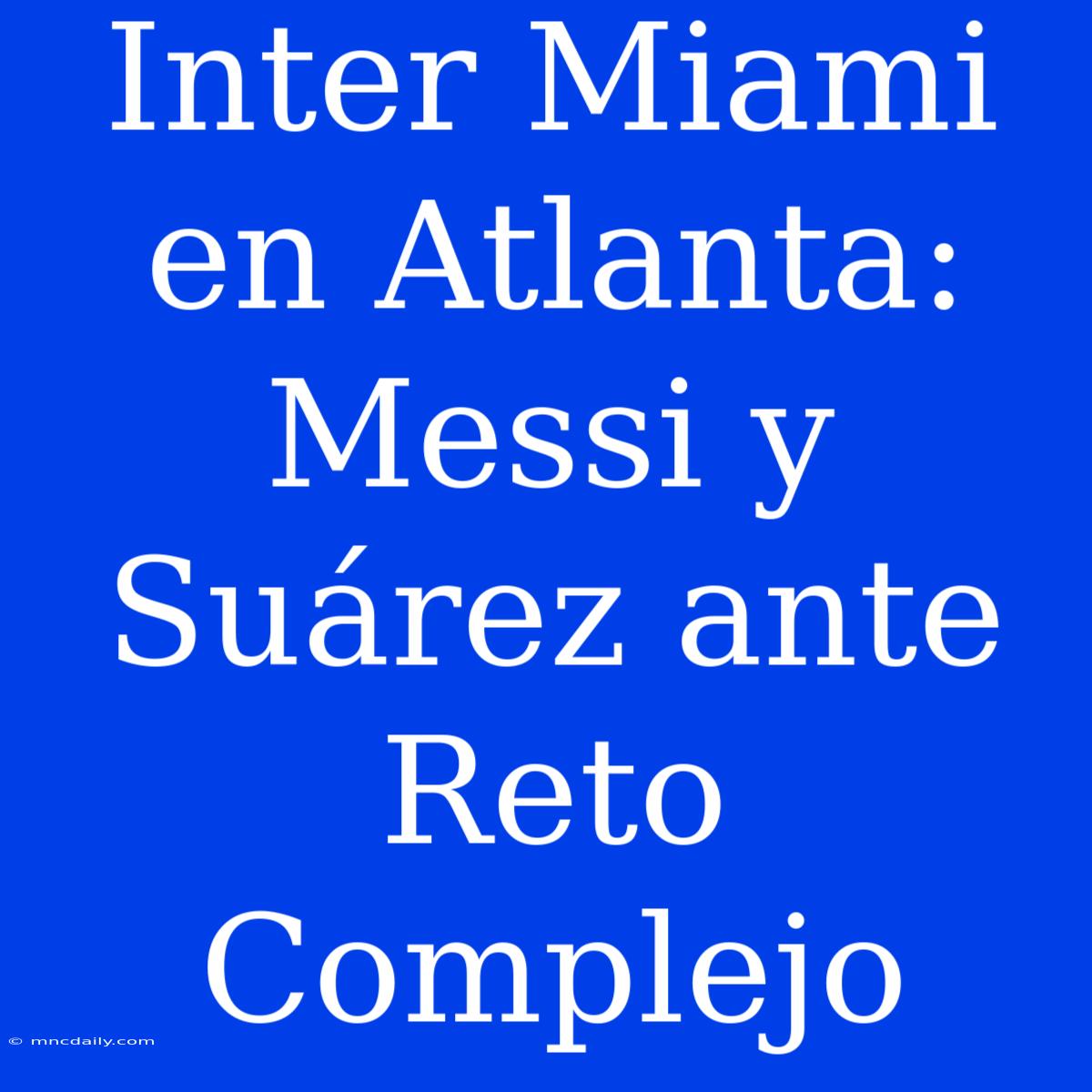 Inter Miami En Atlanta: Messi Y Suárez Ante Reto Complejo