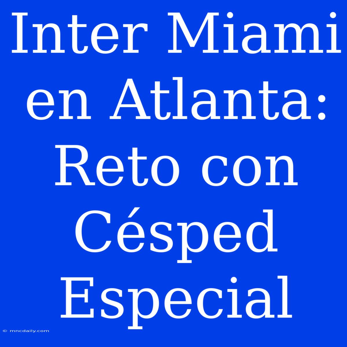 Inter Miami En Atlanta: Reto Con Césped Especial