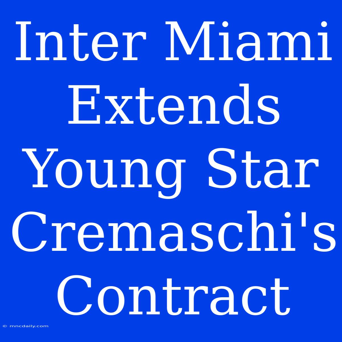 Inter Miami Extends Young Star Cremaschi's Contract 