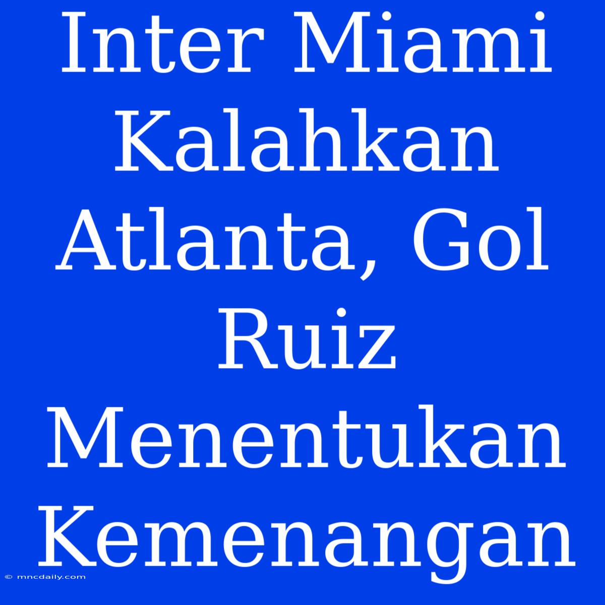 Inter Miami Kalahkan Atlanta, Gol Ruiz Menentukan Kemenangan