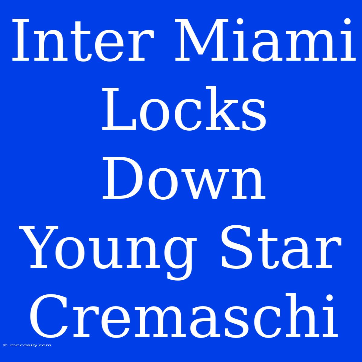 Inter Miami Locks Down Young Star Cremaschi