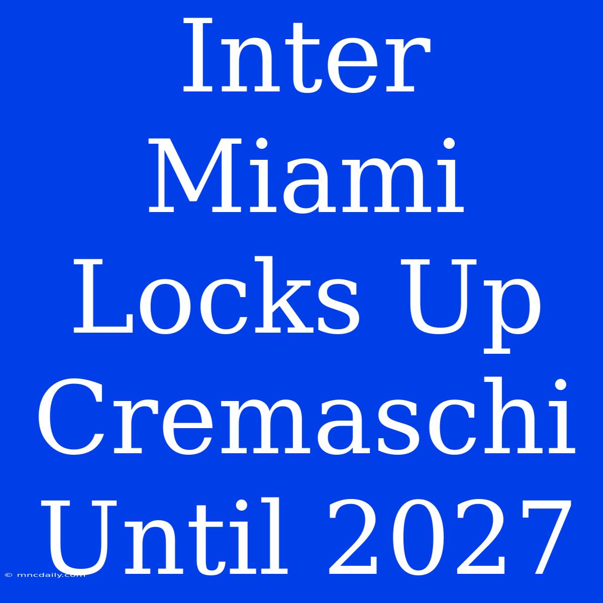 Inter Miami Locks Up Cremaschi Until 2027