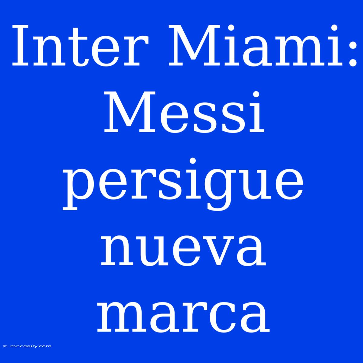 Inter Miami: Messi Persigue Nueva Marca