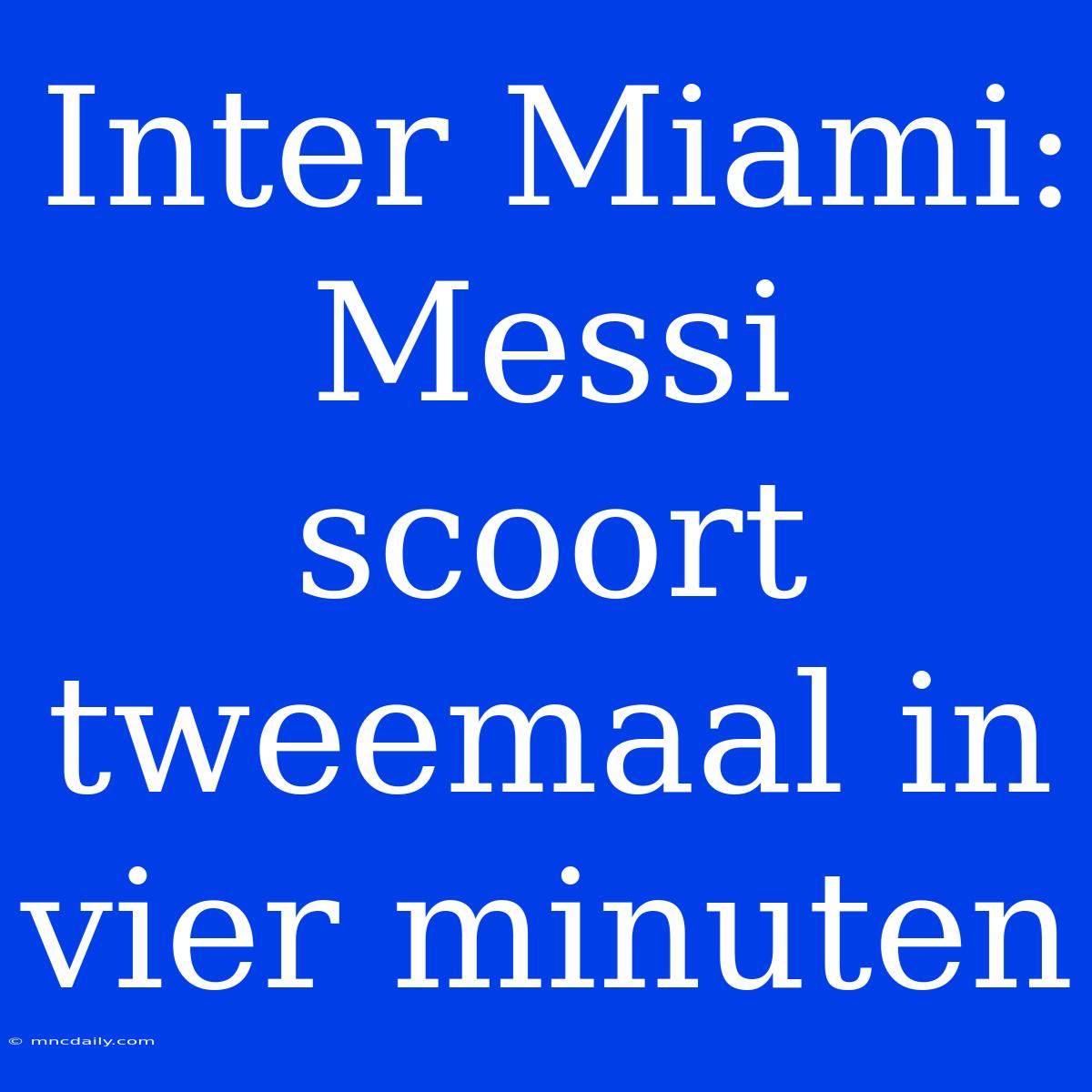 Inter Miami: Messi Scoort Tweemaal In Vier Minuten