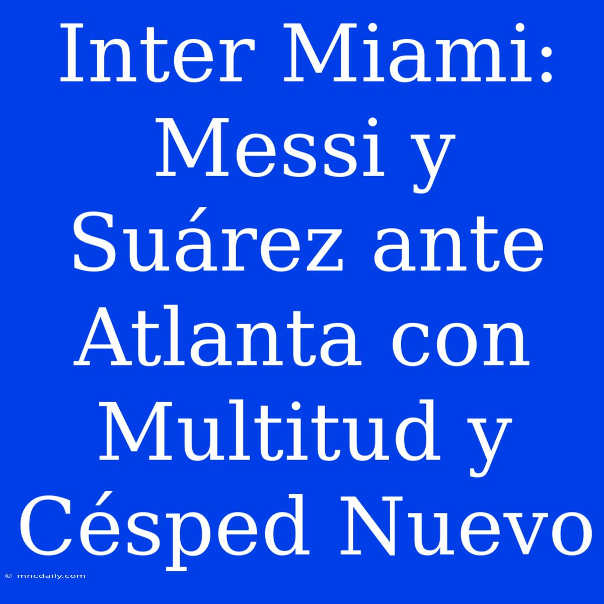 Inter Miami: Messi Y Suárez Ante Atlanta Con Multitud Y Césped Nuevo