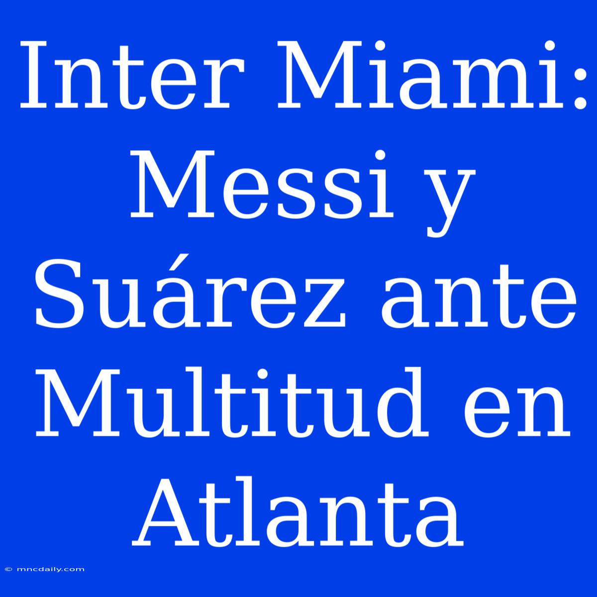 Inter Miami: Messi Y Suárez Ante Multitud En Atlanta