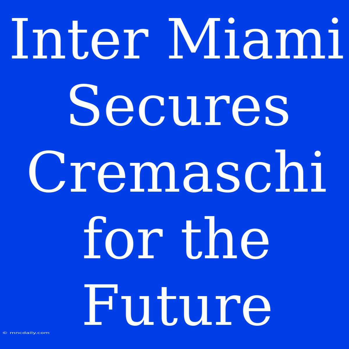 Inter Miami Secures Cremaschi For The Future