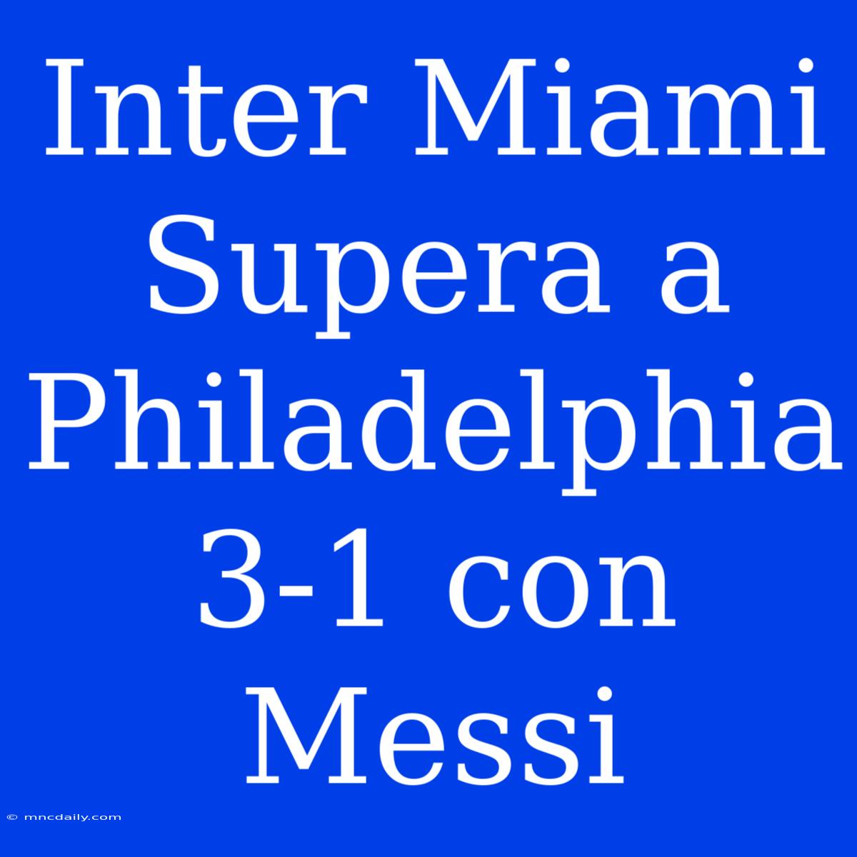 Inter Miami Supera A Philadelphia 3-1 Con Messi