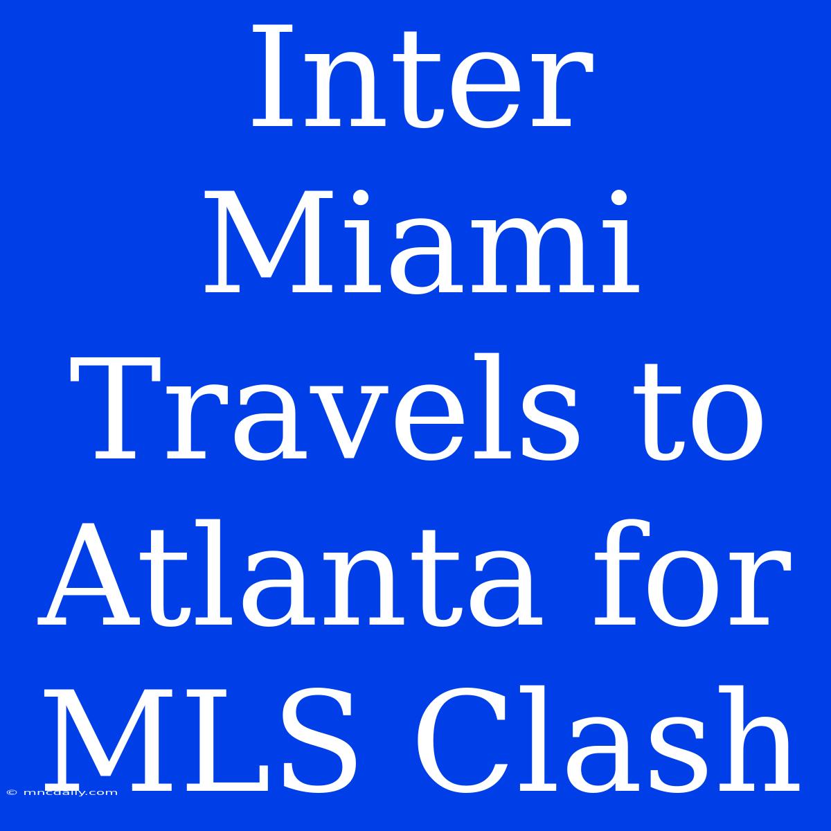 Inter Miami Travels To Atlanta For MLS Clash