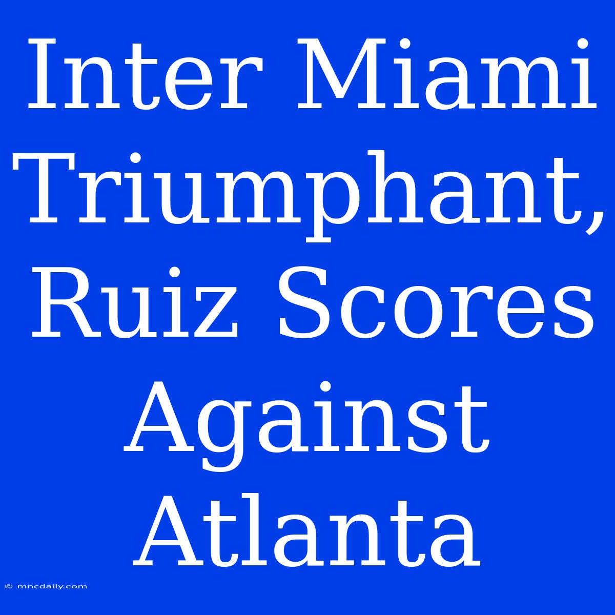 Inter Miami Triumphant, Ruiz Scores Against Atlanta