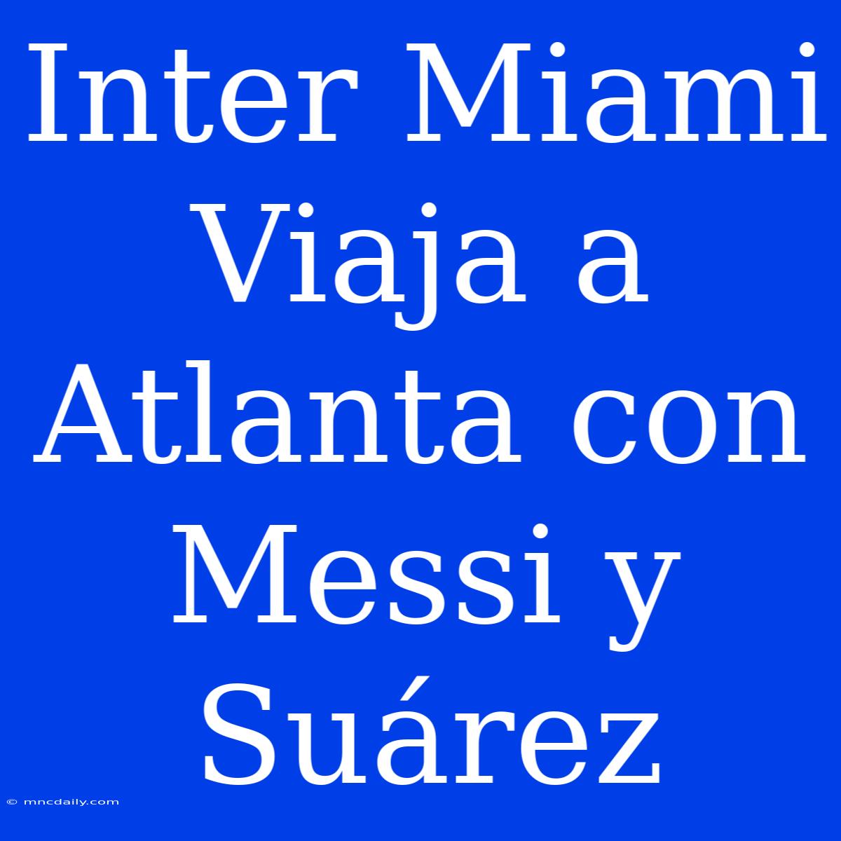 Inter Miami Viaja A Atlanta Con Messi Y Suárez