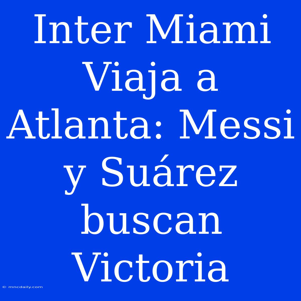 Inter Miami Viaja A Atlanta: Messi Y Suárez Buscan Victoria