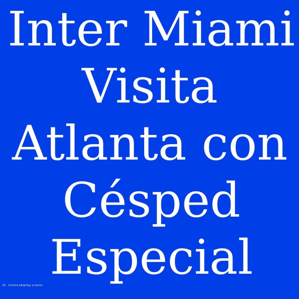 Inter Miami Visita Atlanta Con Césped Especial