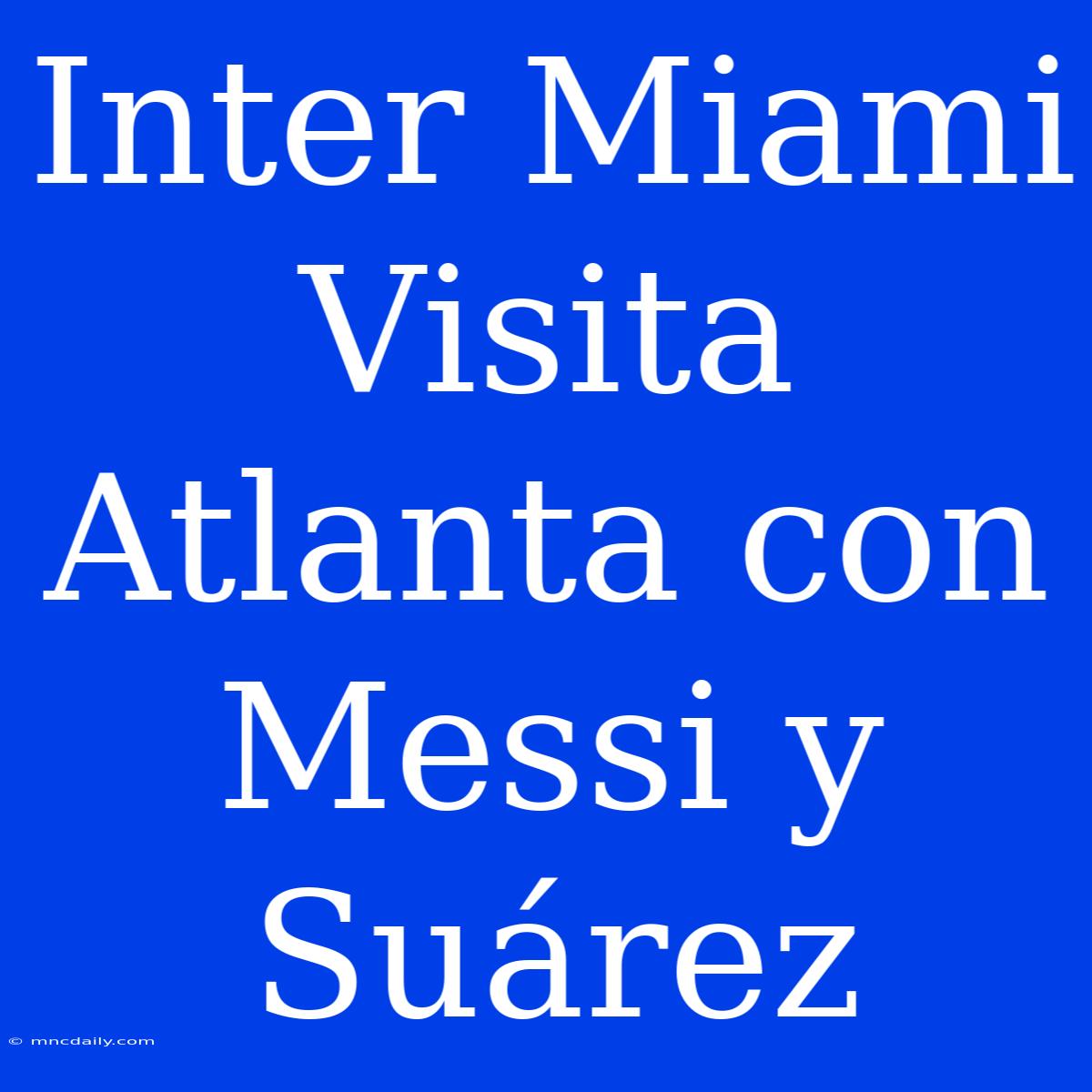 Inter Miami Visita Atlanta Con Messi Y Suárez