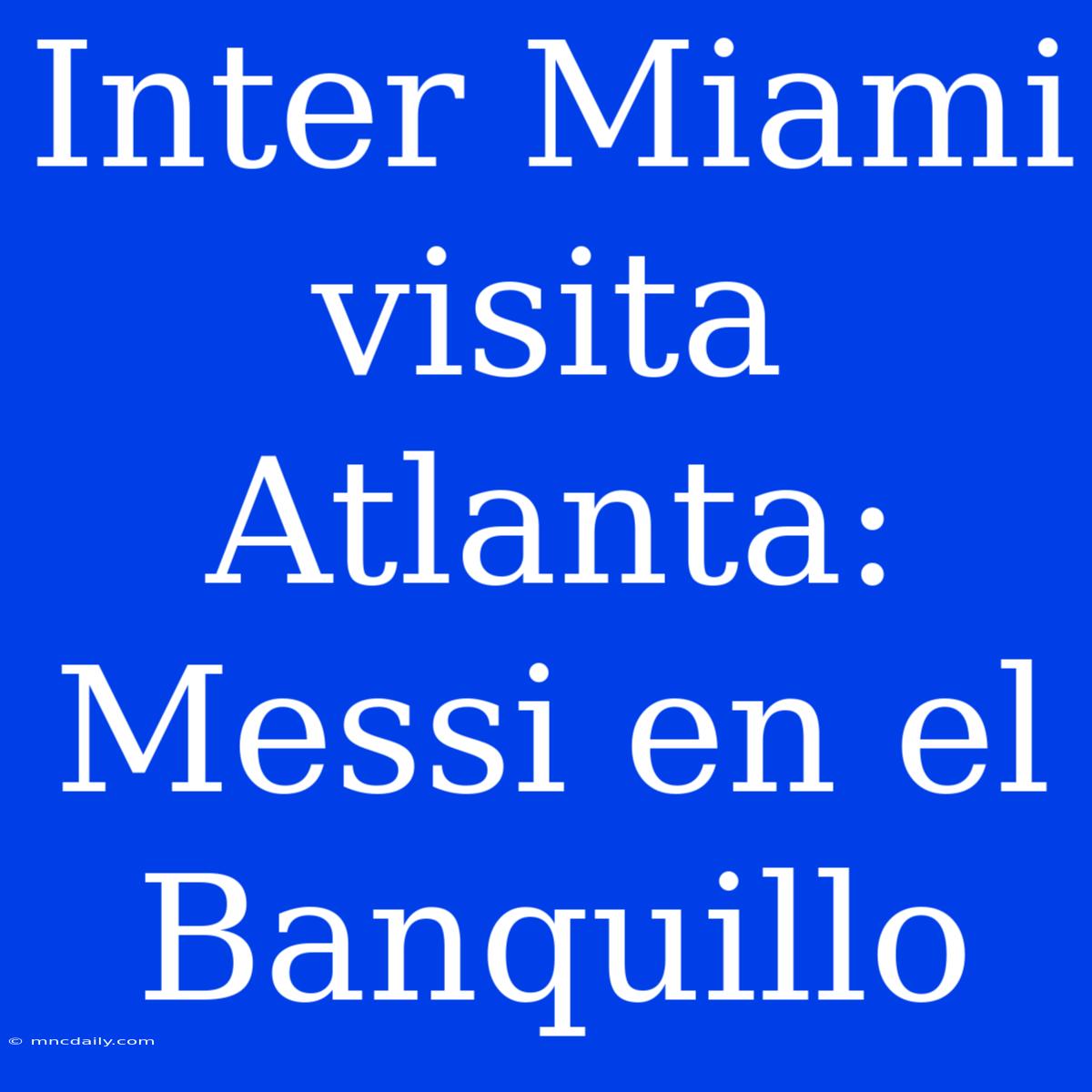 Inter Miami Visita Atlanta: Messi En El Banquillo