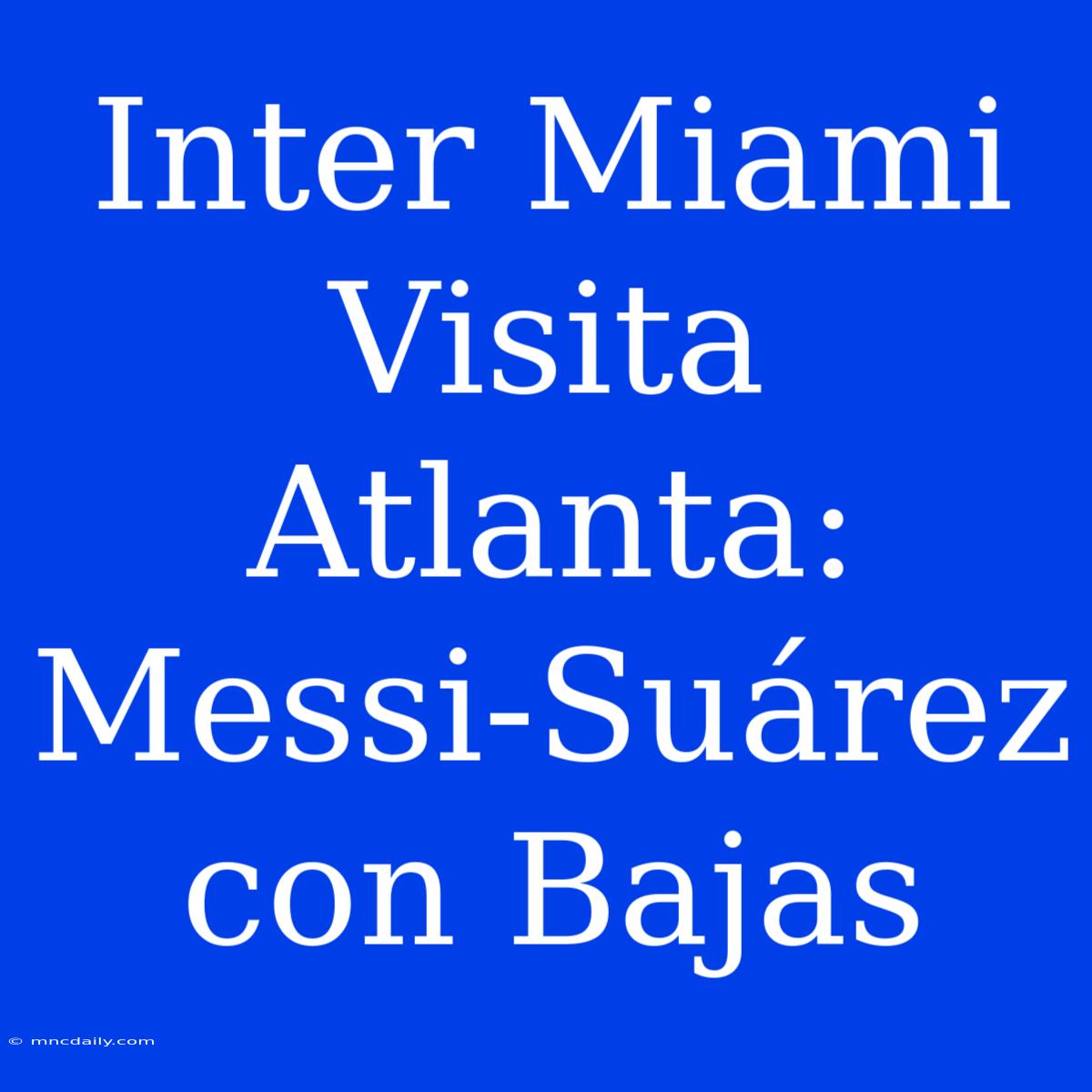 Inter Miami Visita Atlanta: Messi-Suárez Con Bajas 