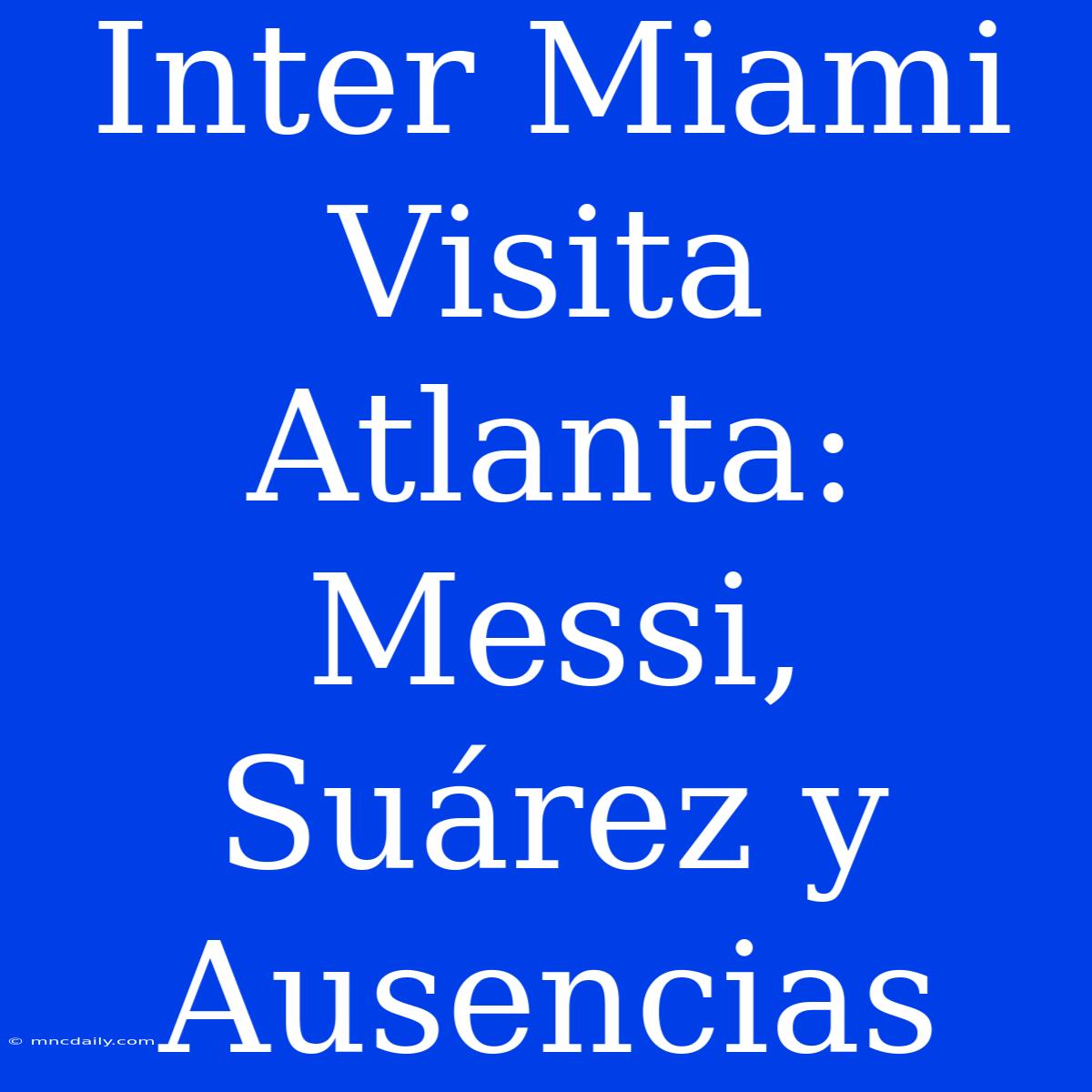 Inter Miami Visita Atlanta: Messi, Suárez Y Ausencias