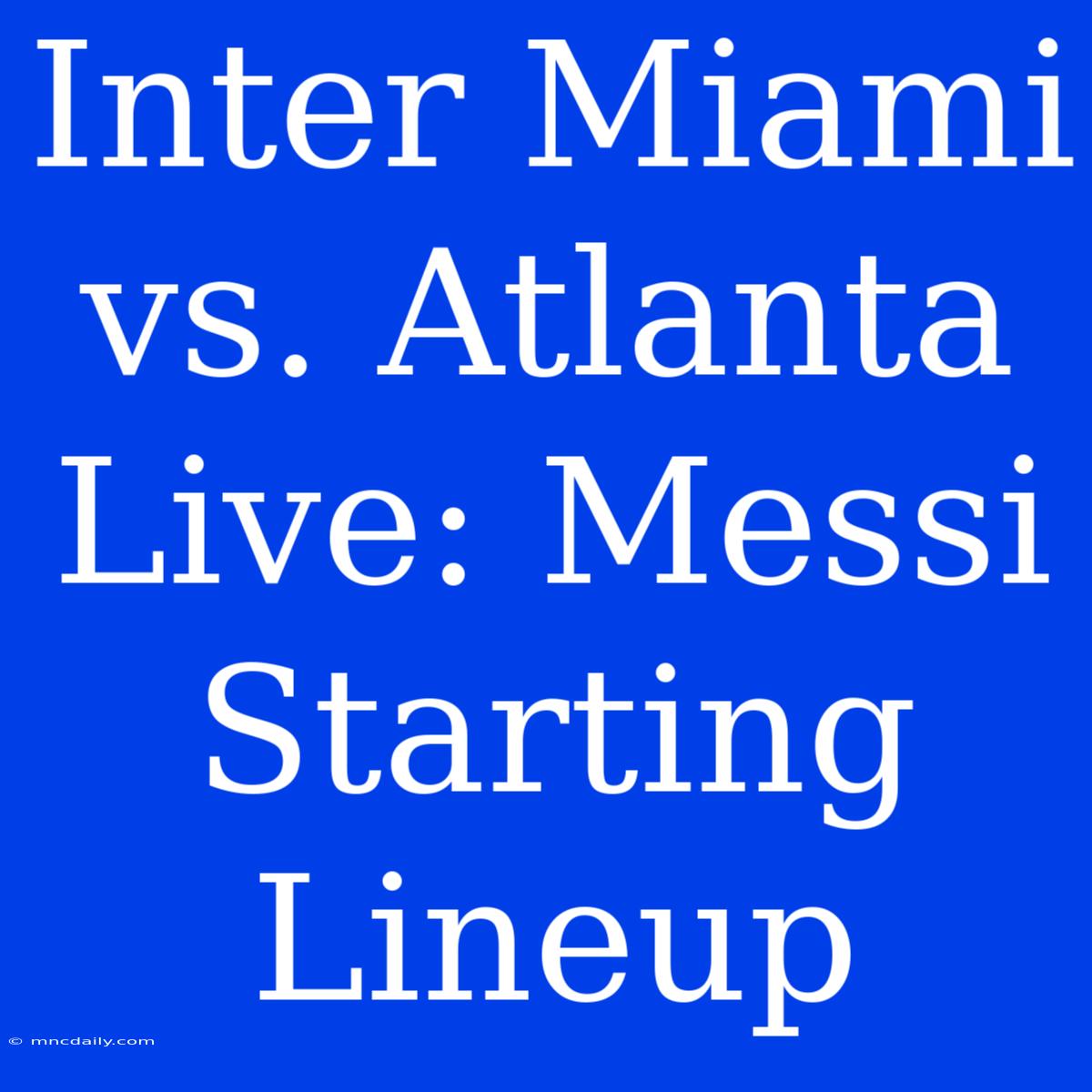 Inter Miami Vs. Atlanta Live: Messi Starting Lineup