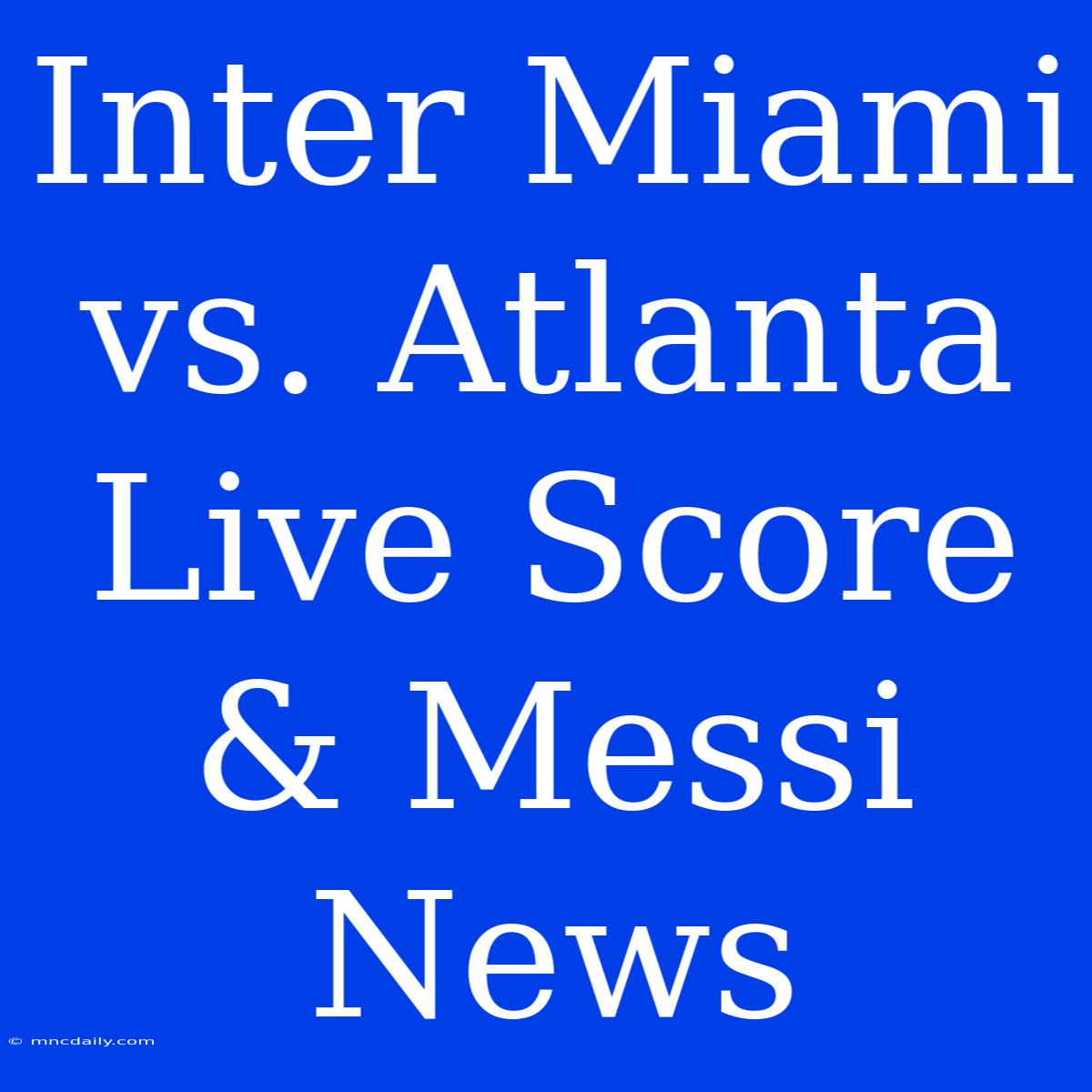 Inter Miami Vs. Atlanta Live Score & Messi News