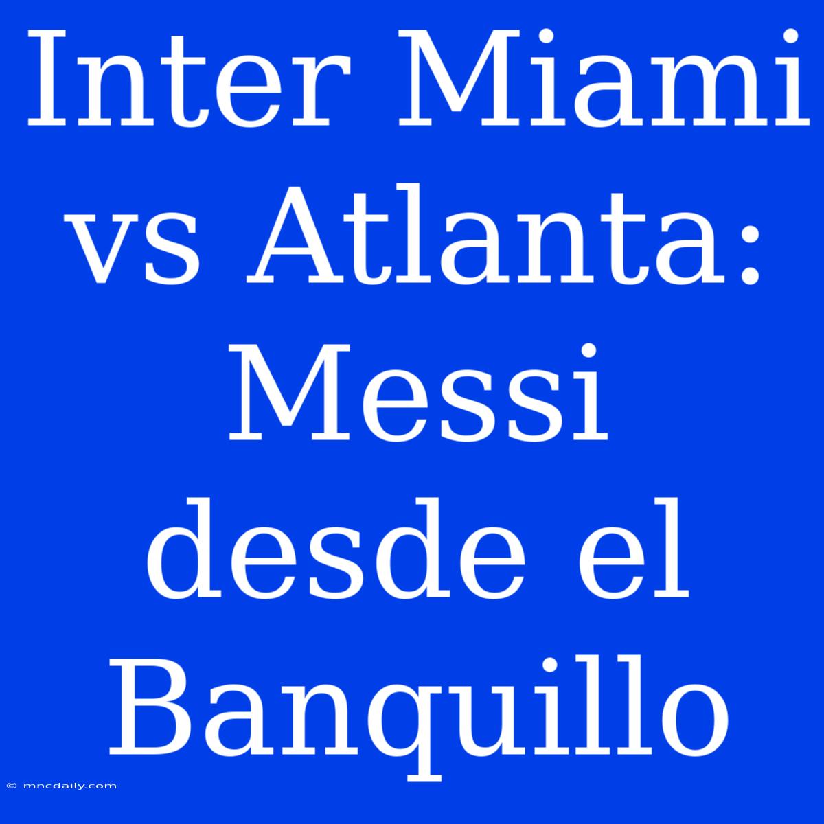 Inter Miami Vs Atlanta: Messi Desde El Banquillo