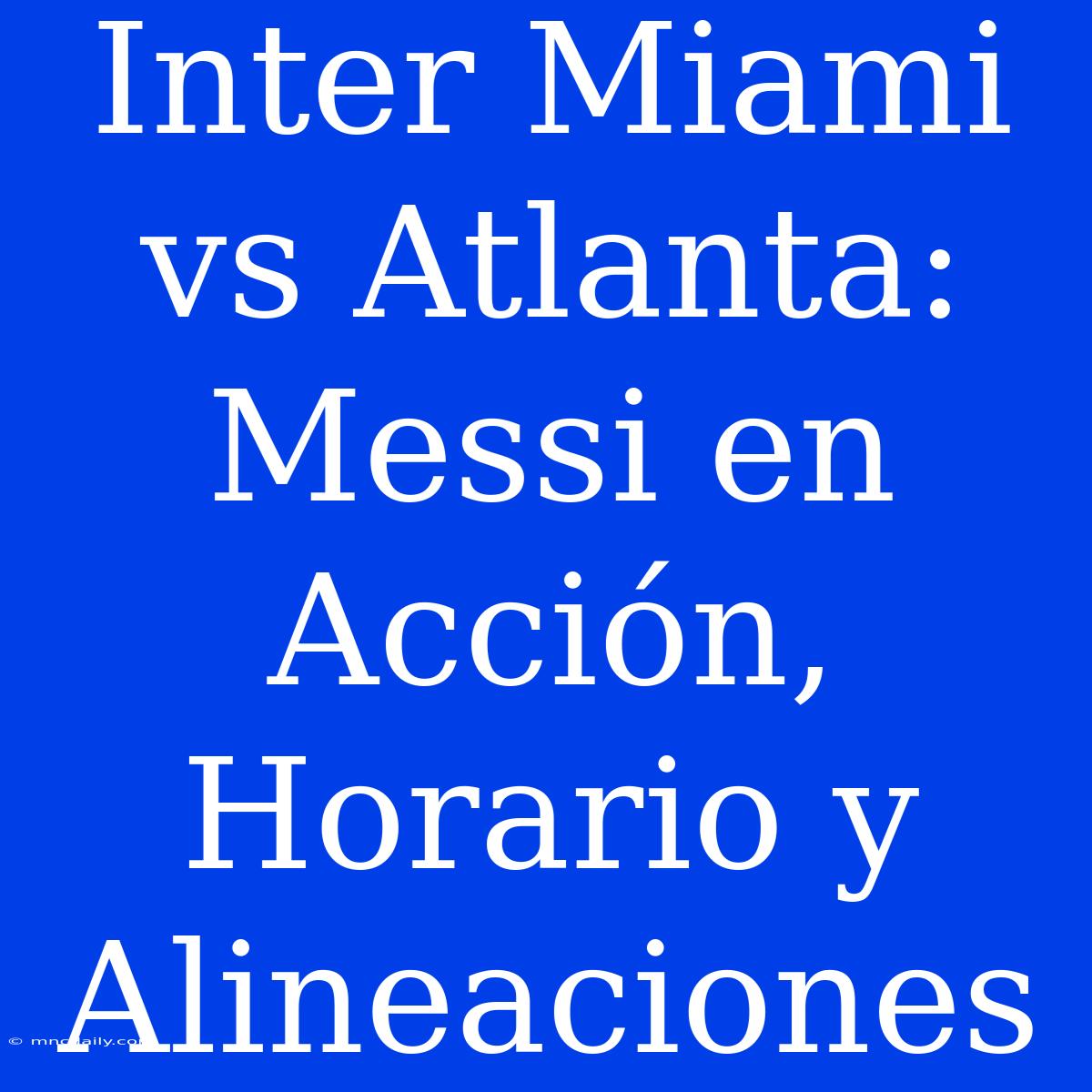 Inter Miami Vs Atlanta: Messi En Acción, Horario Y Alineaciones