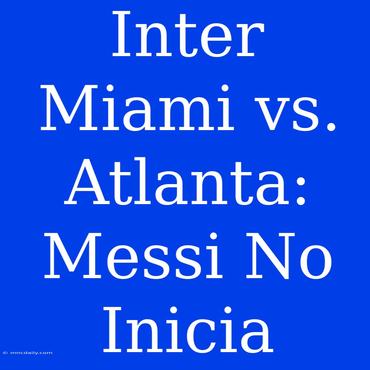 Inter Miami Vs. Atlanta: Messi No Inicia