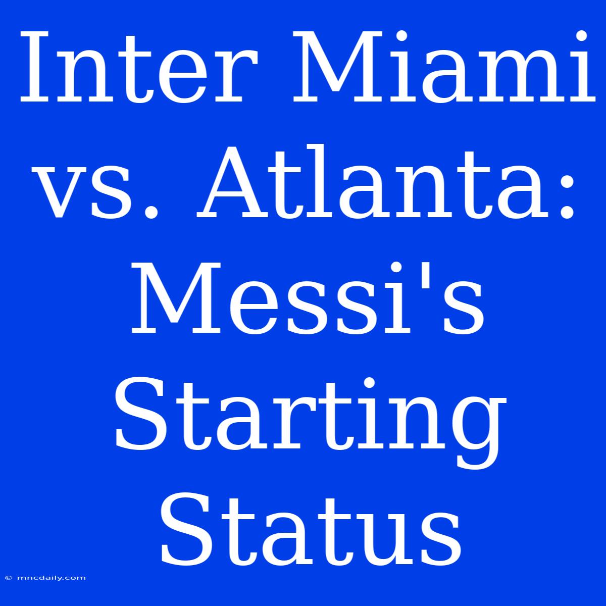 Inter Miami Vs. Atlanta: Messi's Starting Status