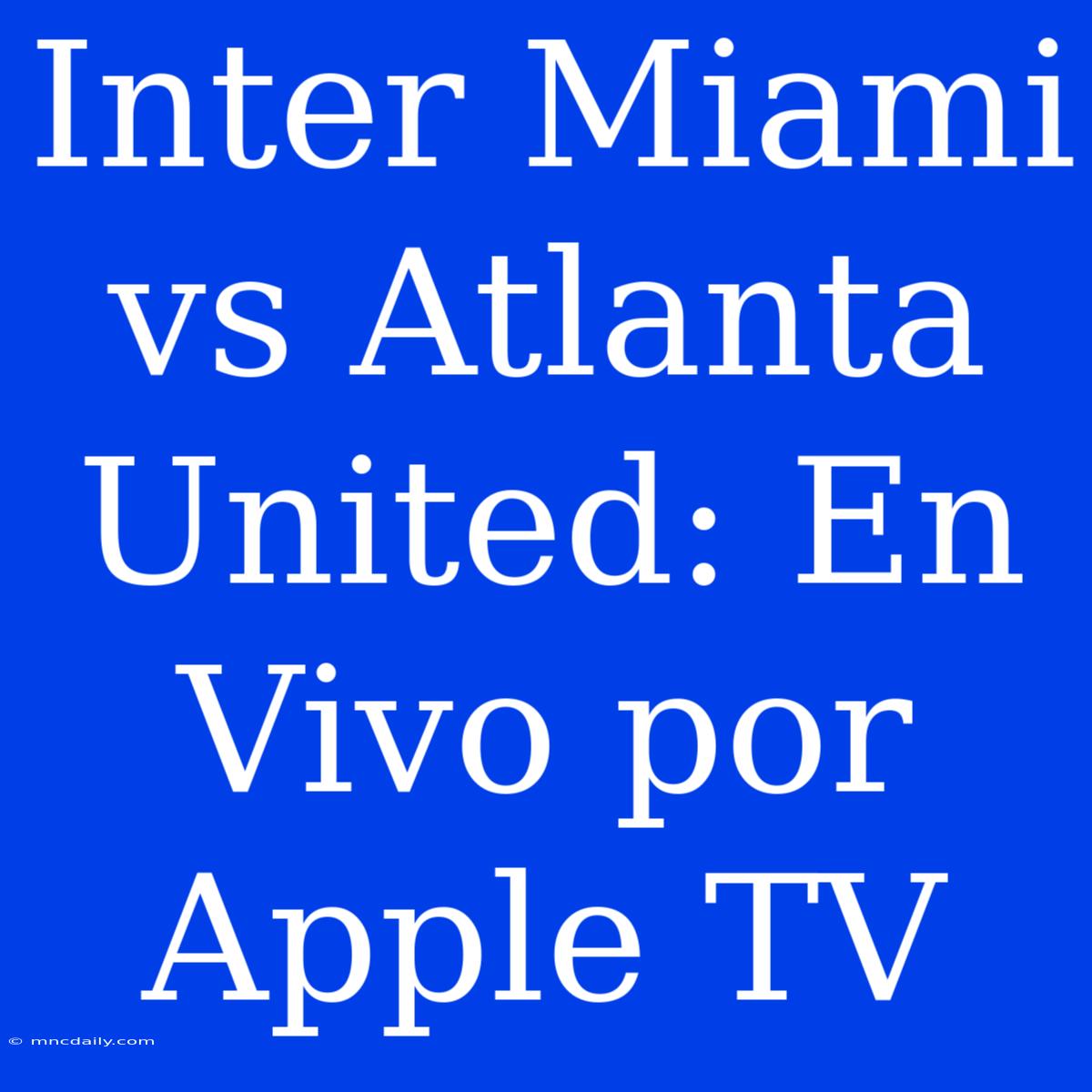 Inter Miami Vs Atlanta United: En Vivo Por Apple TV