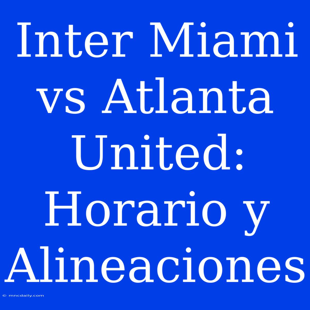 Inter Miami Vs Atlanta United: Horario Y Alineaciones