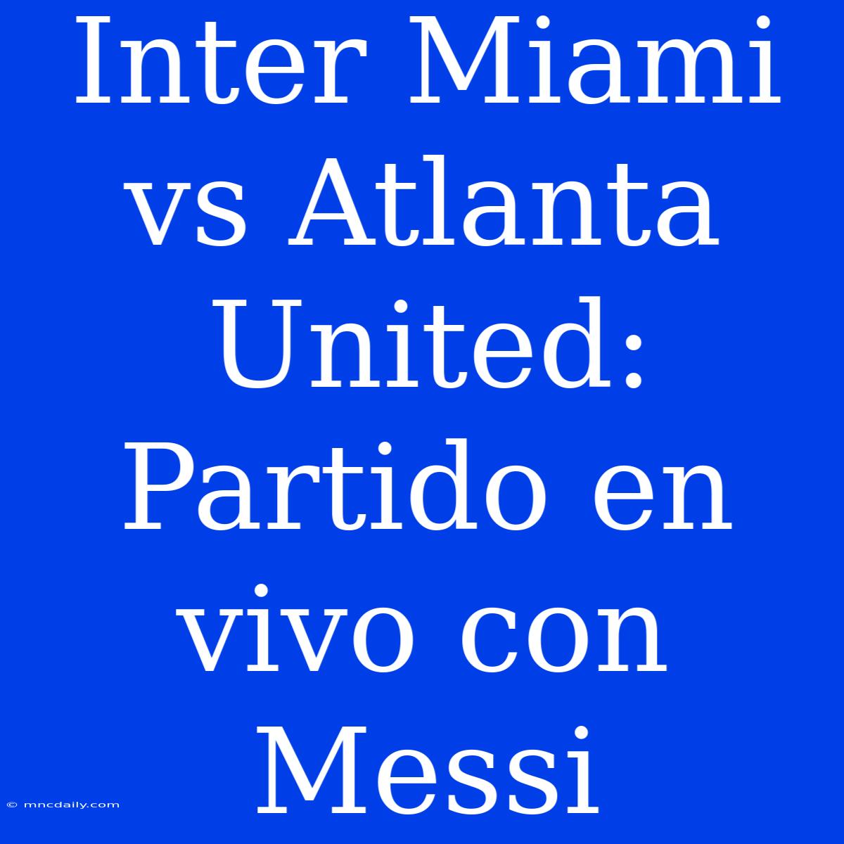 Inter Miami Vs Atlanta United: Partido En Vivo Con Messi