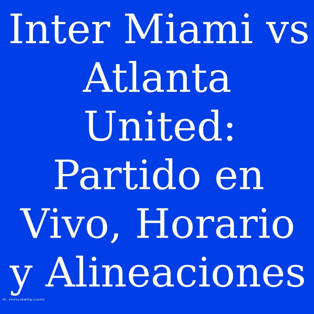 Inter Miami Vs Atlanta United: Partido En Vivo, Horario Y Alineaciones