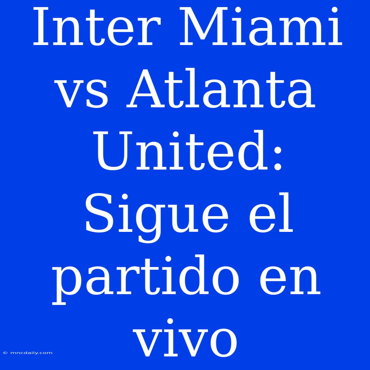 Inter Miami Vs Atlanta United: Sigue El Partido En Vivo