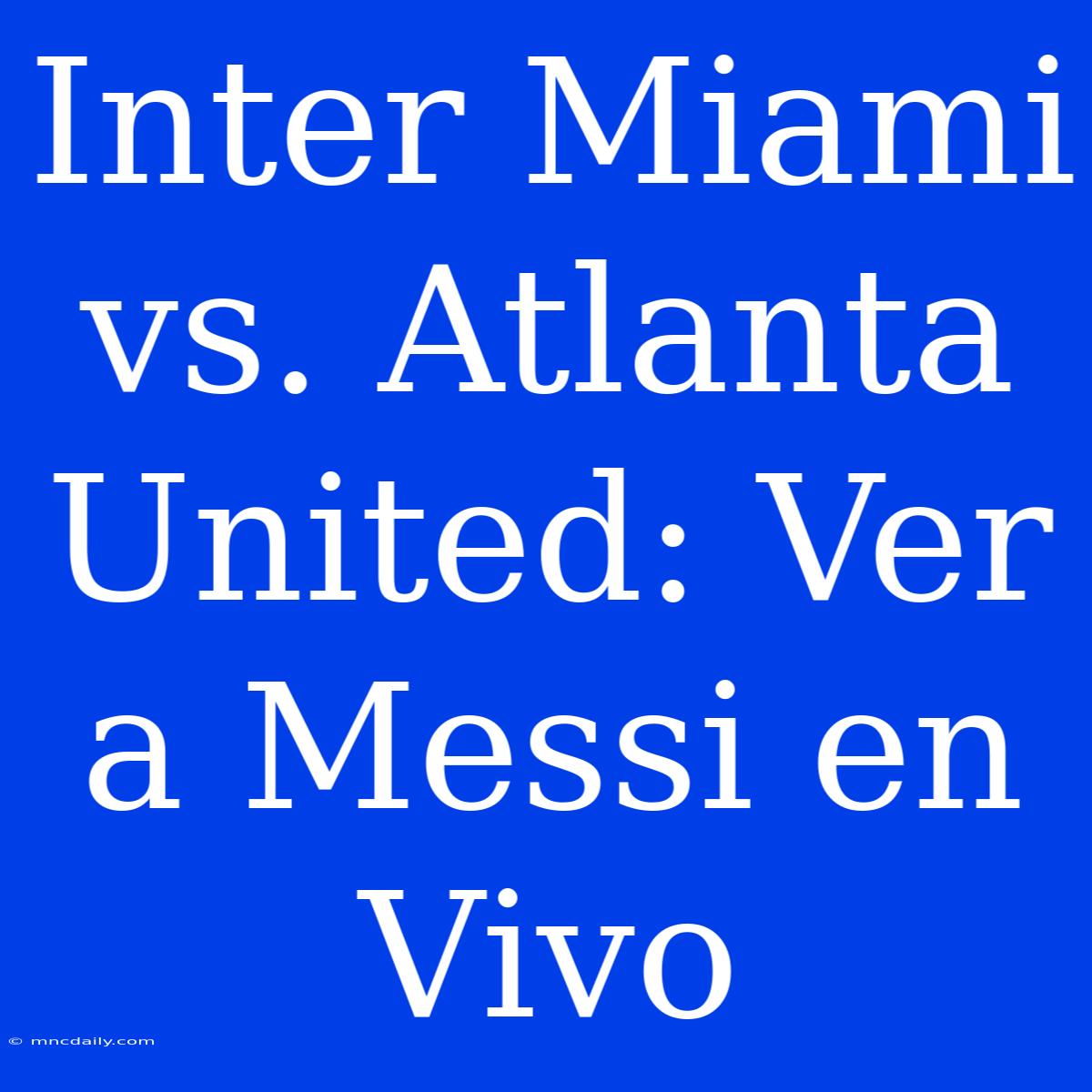 Inter Miami Vs. Atlanta United: Ver A Messi En Vivo