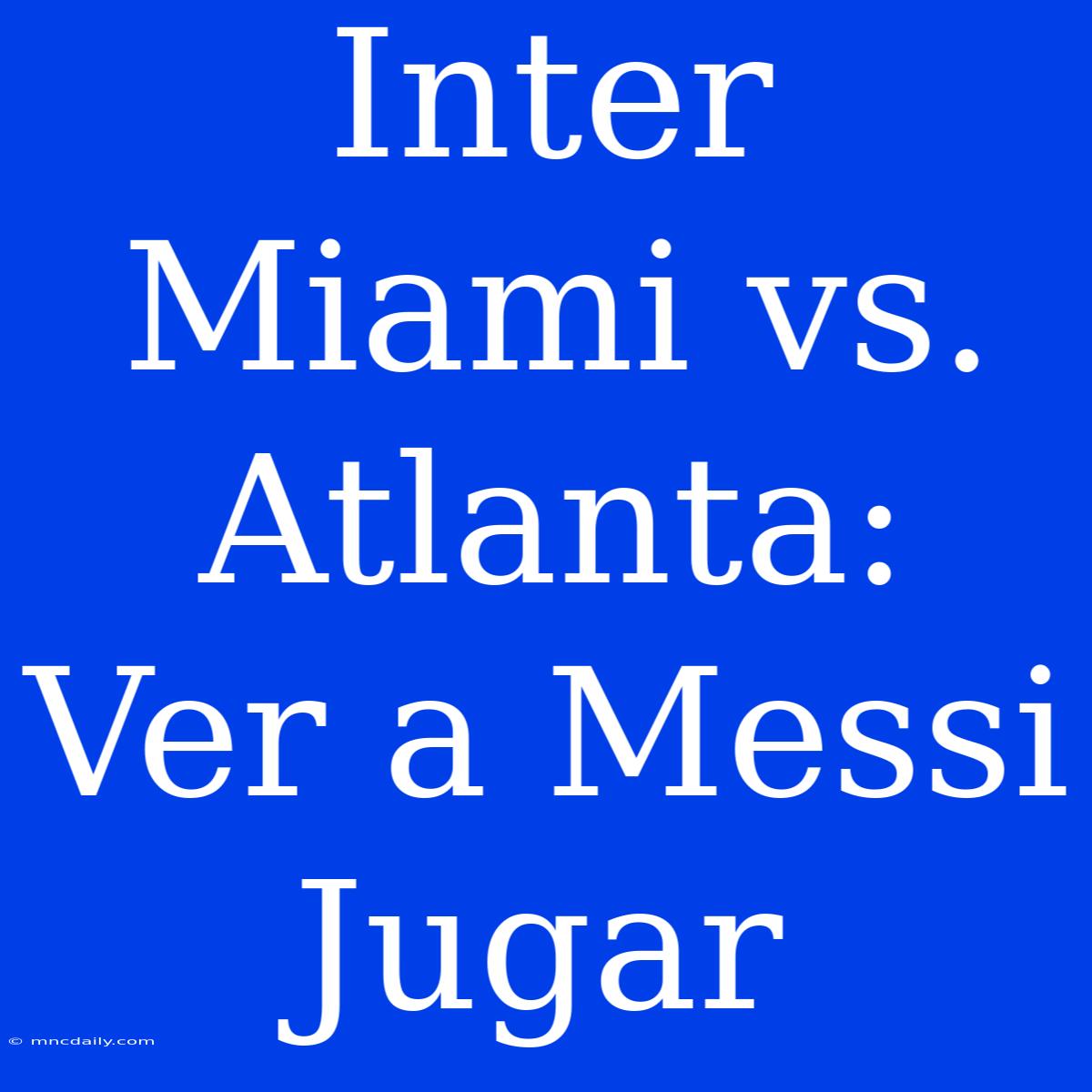 Inter Miami Vs. Atlanta: Ver A Messi Jugar