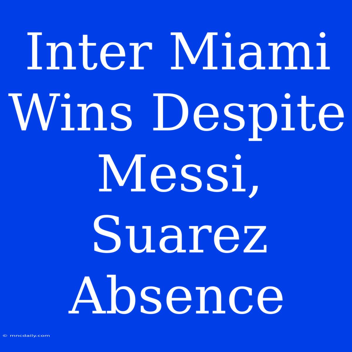 Inter Miami Wins Despite Messi, Suarez Absence