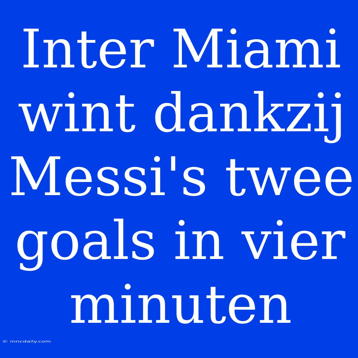 Inter Miami Wint Dankzij Messi's Twee Goals In Vier Minuten