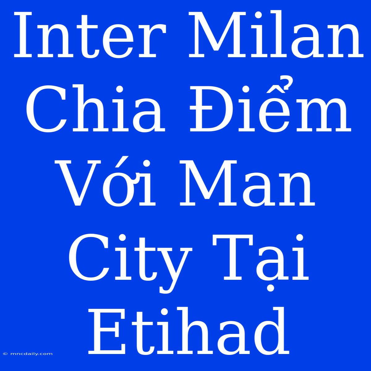 Inter Milan Chia Điểm Với Man City Tại Etihad 