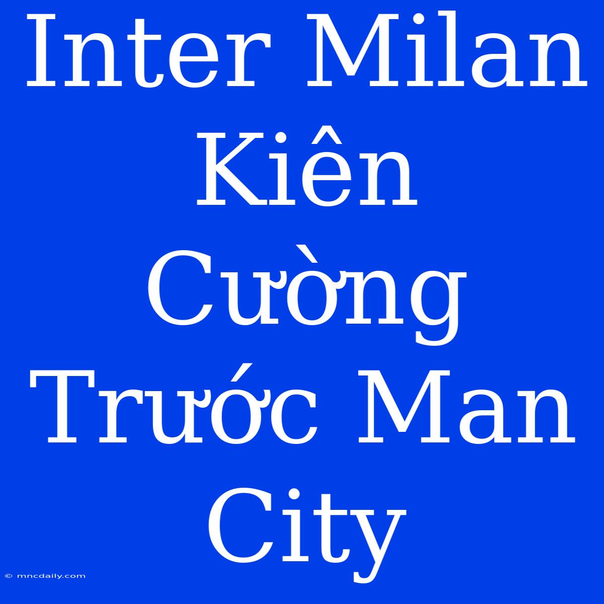 Inter Milan Kiên Cường Trước Man City