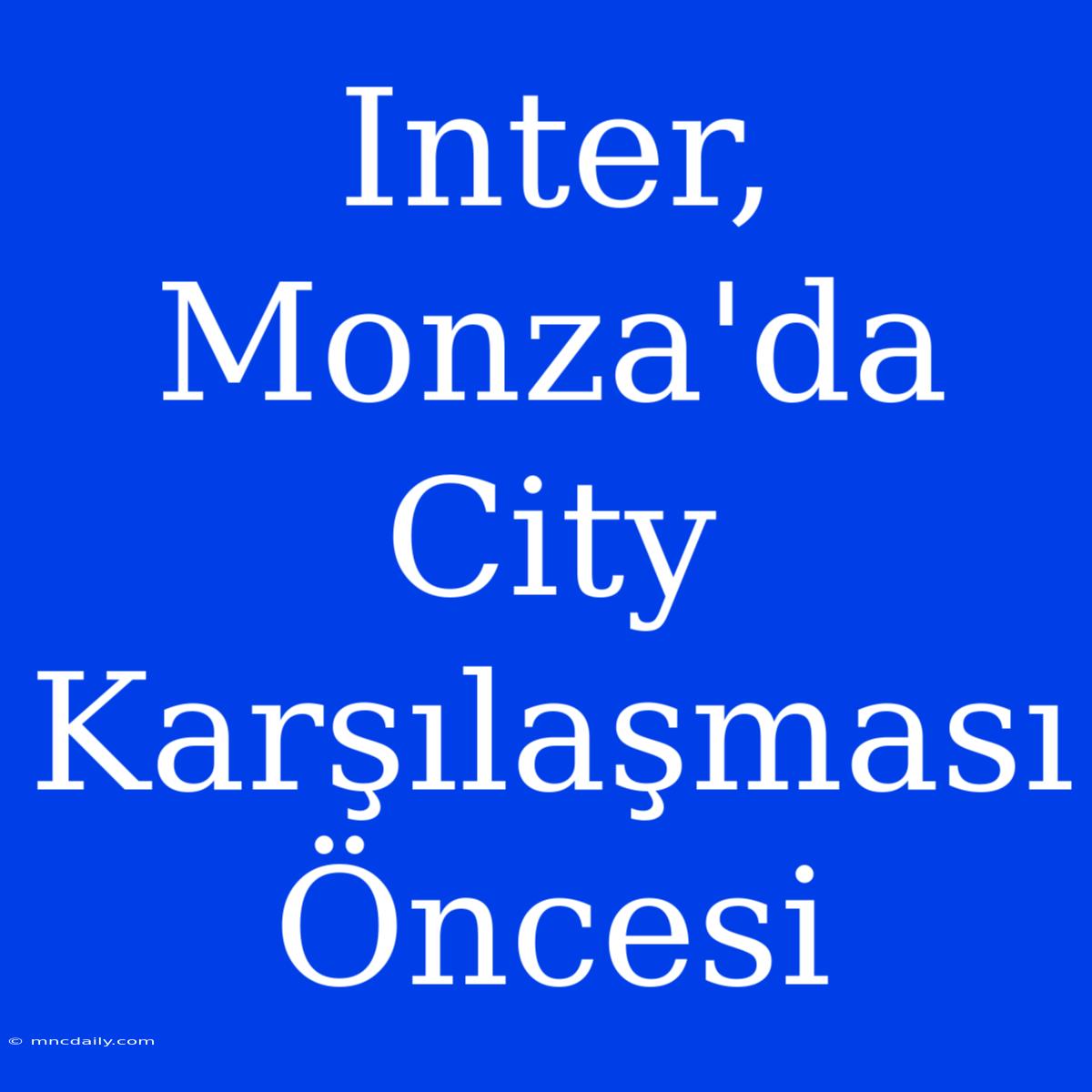 Inter, Monza'da City Karşılaşması Öncesi