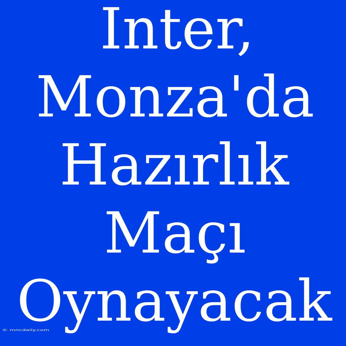 Inter, Monza'da Hazırlık Maçı Oynayacak