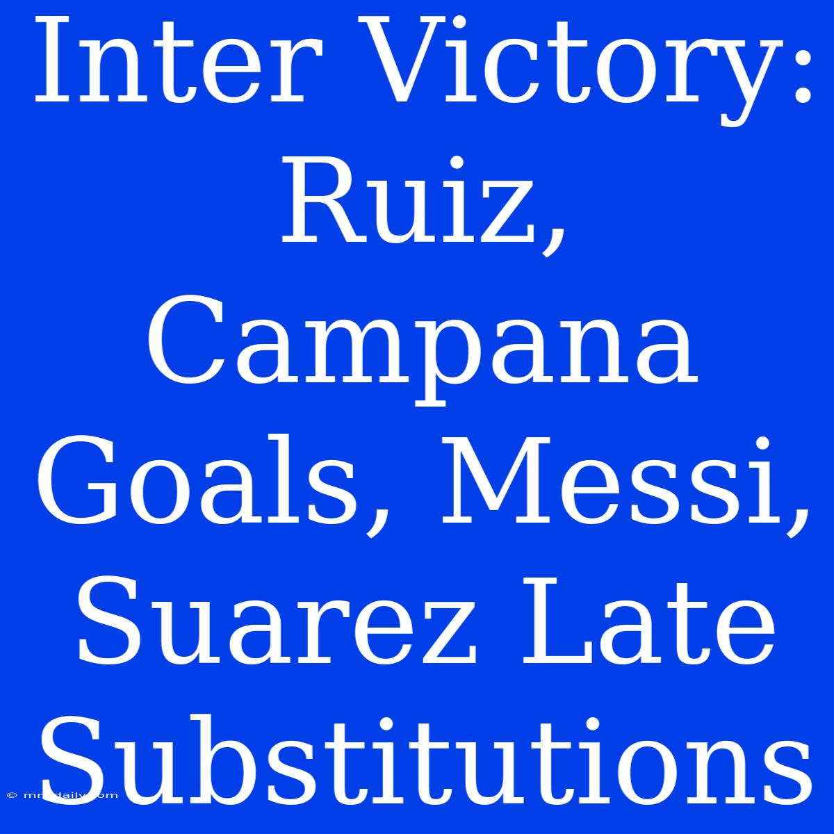 Inter Victory: Ruiz, Campana Goals, Messi, Suarez Late Substitutions