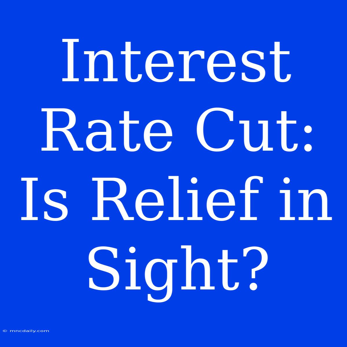 Interest Rate Cut: Is Relief In Sight?