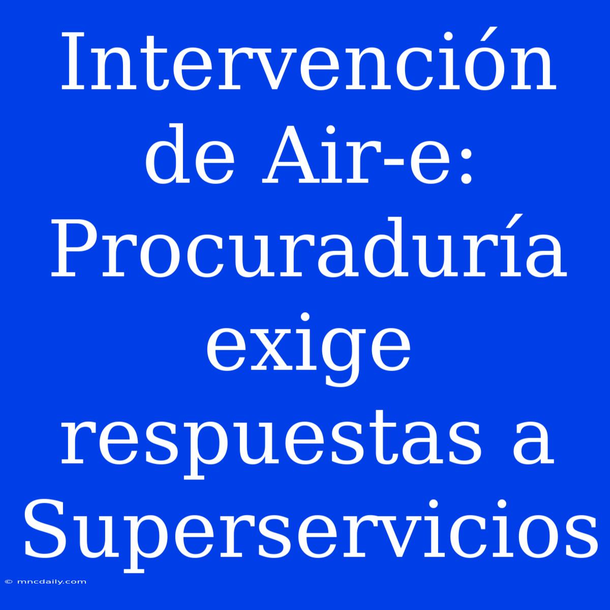 Intervención De Air-e: Procuraduría Exige Respuestas A Superservicios 