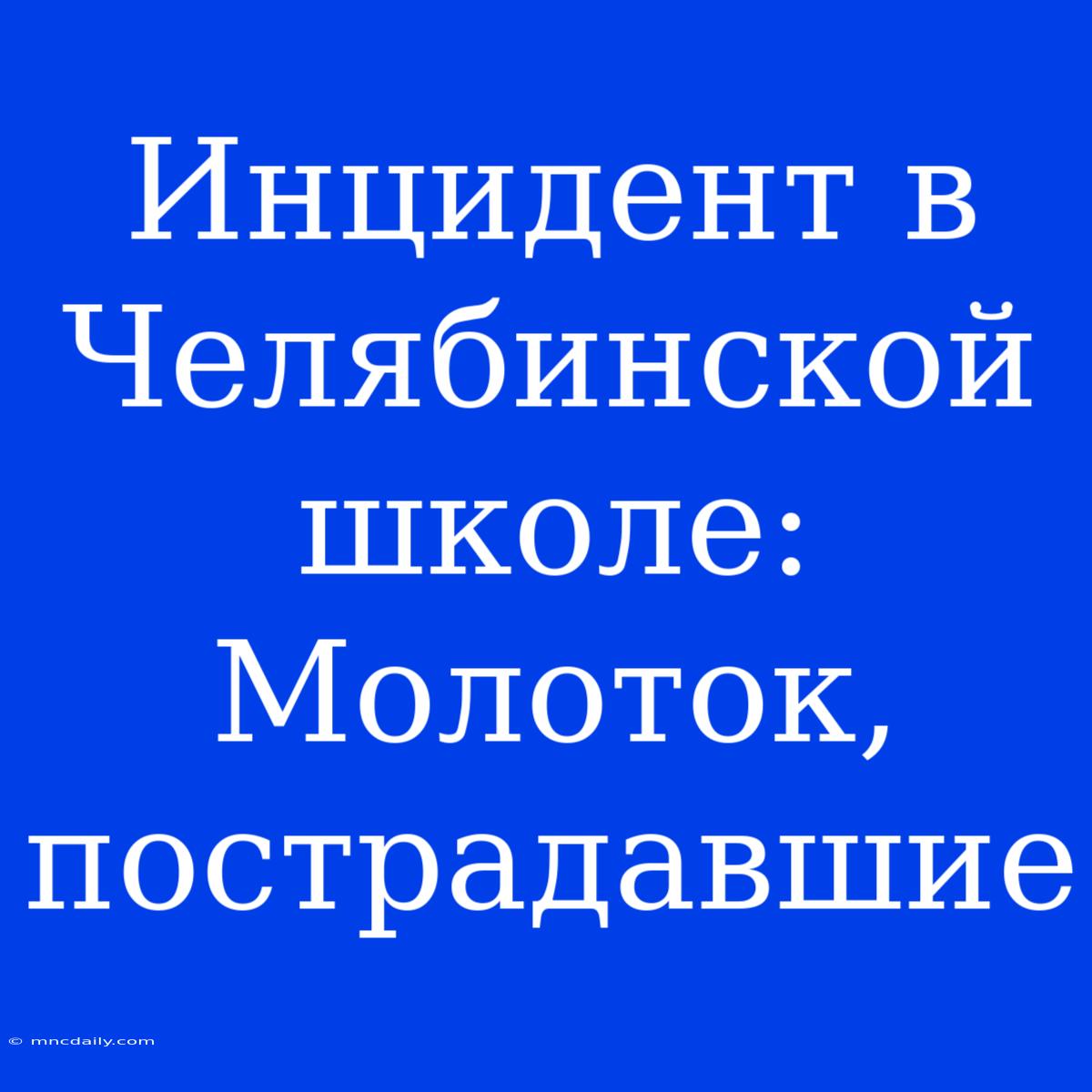 Инцидент В Челябинской Школе: Молоток, Пострадавшие 