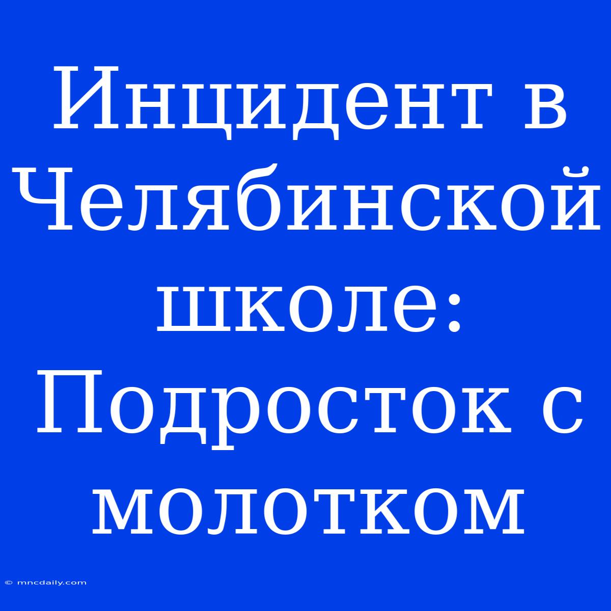 Инцидент В Челябинской Школе: Подросток С Молотком