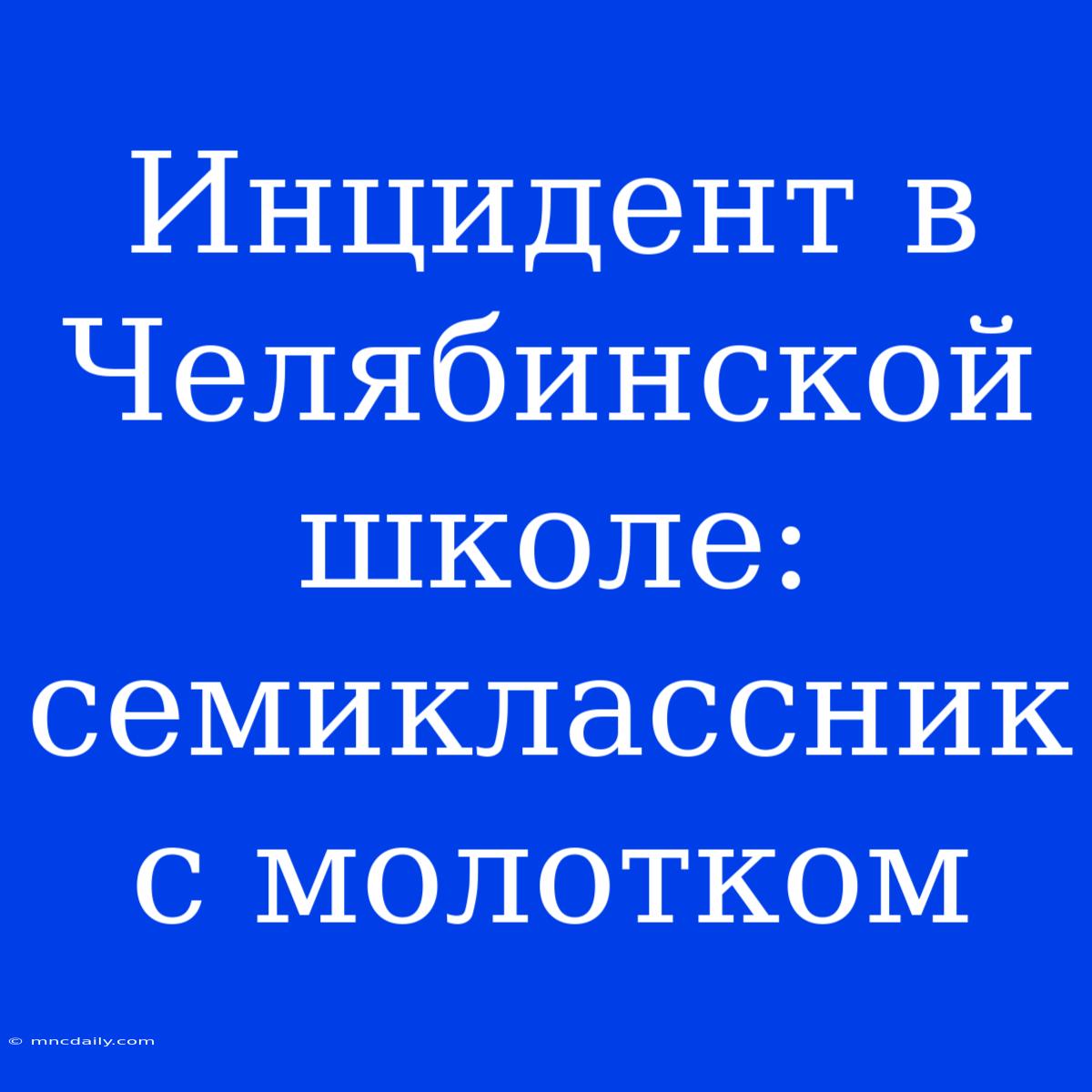 Инцидент В Челябинской Школе: Семиклассник С Молотком