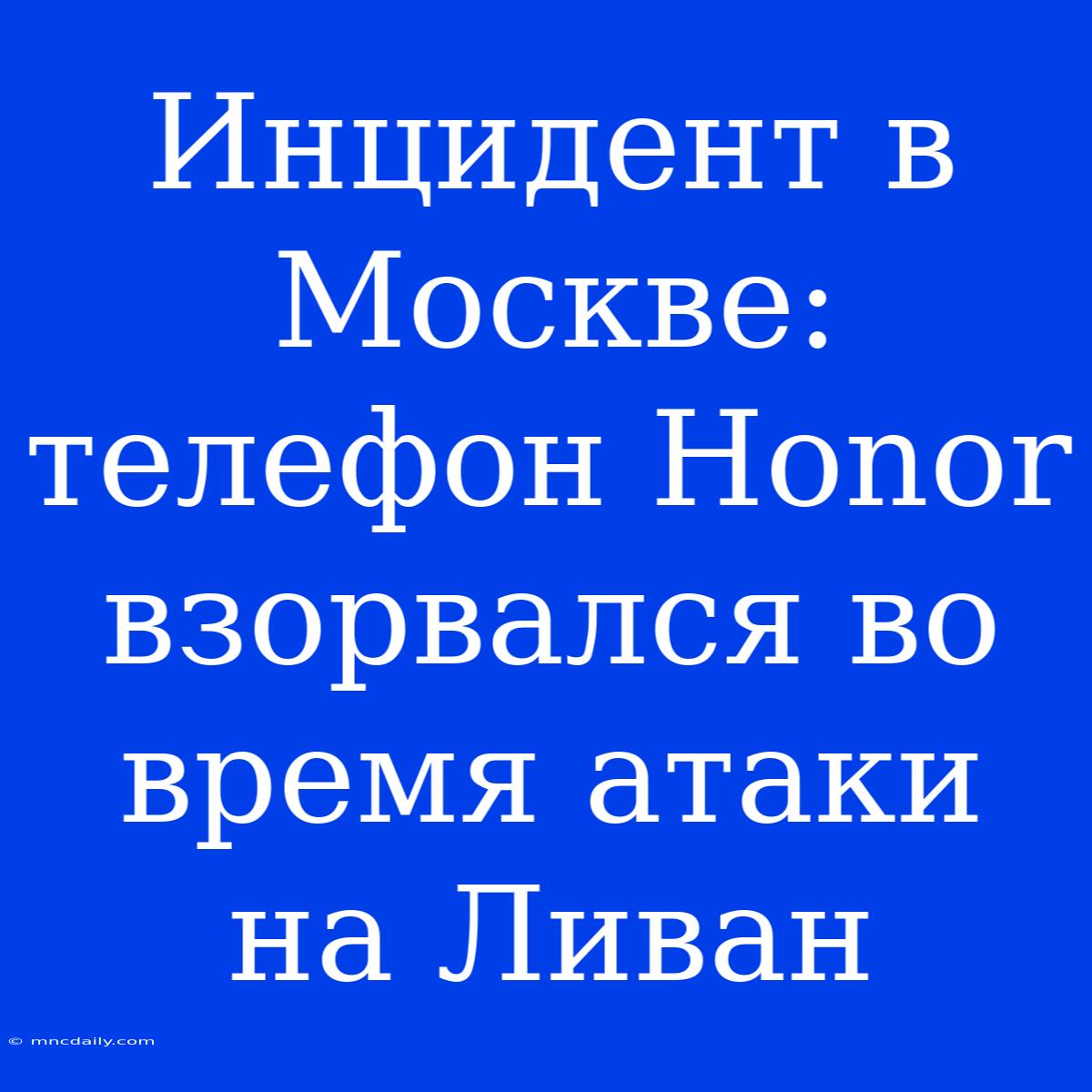 Инцидент В Москве: Телефон Honor Взорвался Во Время Атаки На Ливан