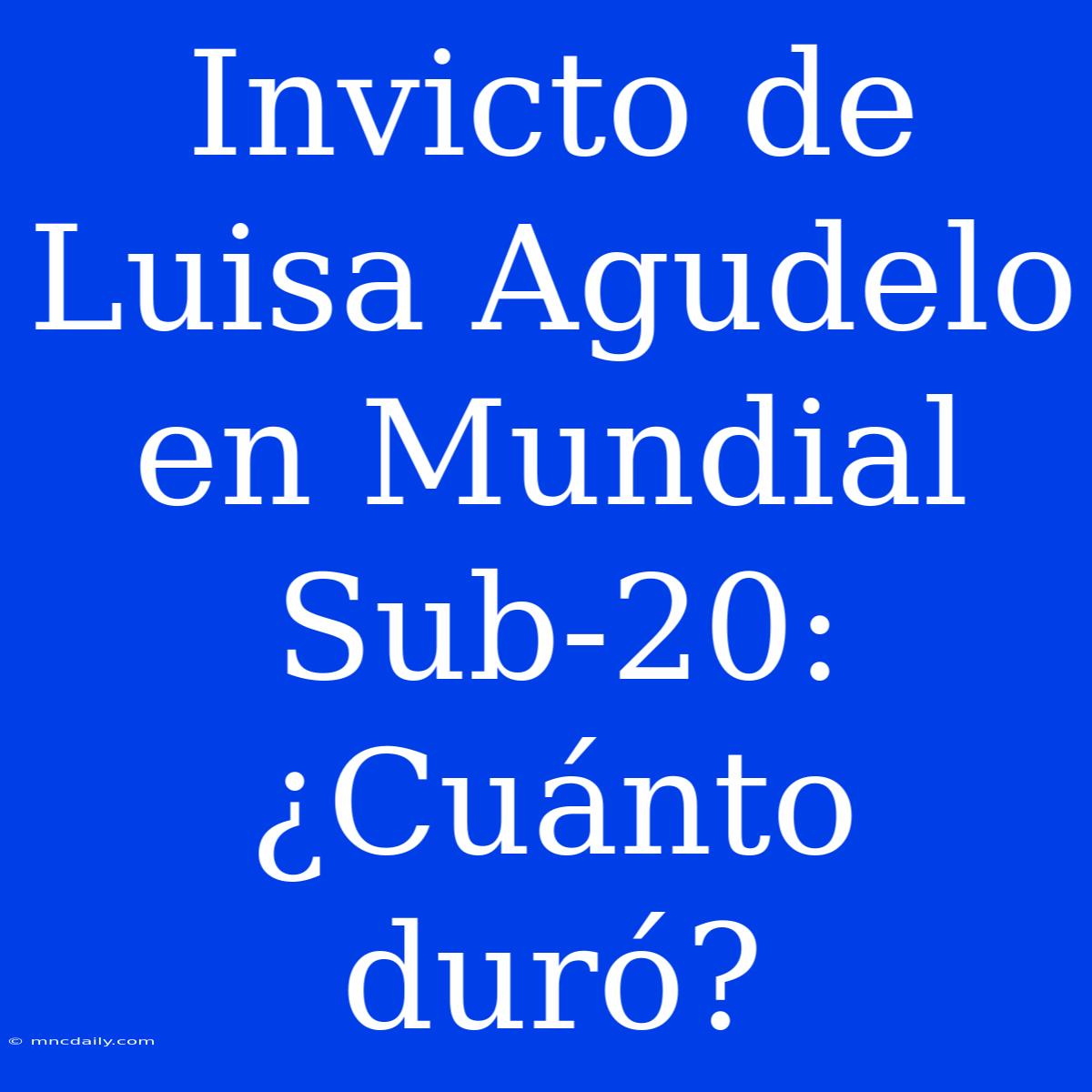 Invicto De Luisa Agudelo En Mundial Sub-20: ¿Cuánto Duró?